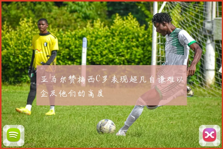 亚马尔赞梅西C罗表现超凡自谦难以企及他们的高度