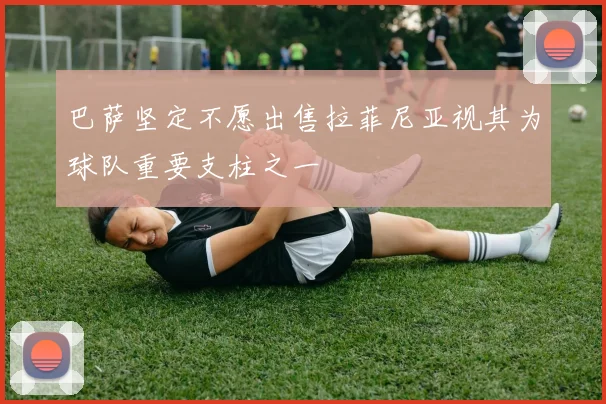 巴萨坚定不愿出售拉菲尼亚视其为球队重要支柱之一