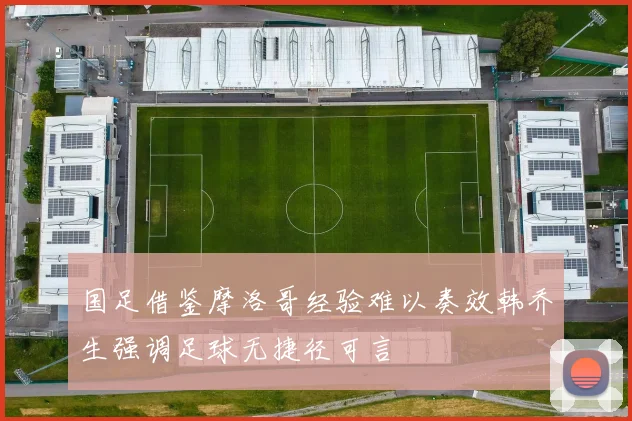 国足借鉴摩洛哥经验难以奏效韩乔生强调足球无捷径可言