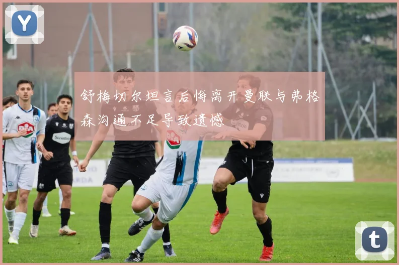 舒梅切尔坦言后悔离开曼联与弗格森沟通不足导致遗憾