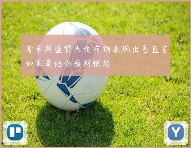 考辛斯盛赞杰伦布朗表现出色直言如果是他会感到愤怒