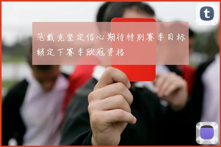 范戴克坚定信心期待特别赛季目标锁定下赛季欧冠资格