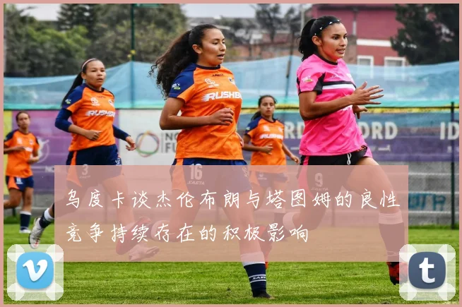 乌度卡谈杰伦布朗与塔图姆的良性竞争持续存在的积极影响
