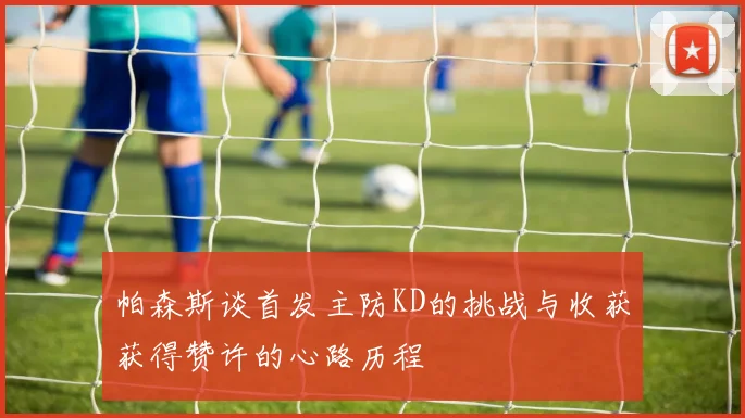 帕森斯谈首发主防KD的挑战与收获获得赞许的心路历程