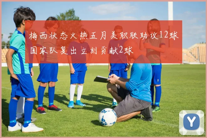 梅西状态火热五月美职联助攻12球国家队复出立刻贡献2球