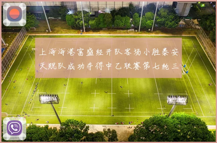 上海海港富盛经开队客场小胜泰安天贶队成功夺得中乙联赛第七轮三分