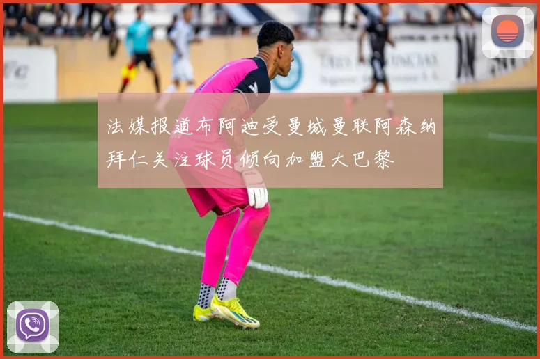 法媒报道布阿迪受曼城曼联阿森纳拜仁关注球员倾向加盟大巴黎