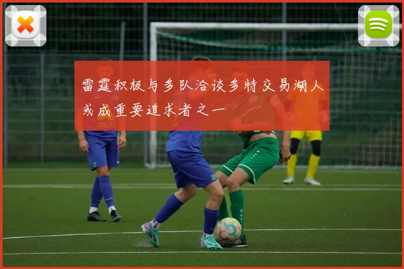 雷霆积极与多队洽谈多特交易湖人或成重要追求者之一