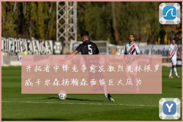 开拓者中锋竞争愈发激烈克林根罗威卡尔森杨瀚森面临巨大压力