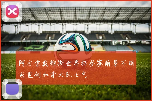 阿方索戴维斯世界杯参赛前景不明或重创加拿大队士气