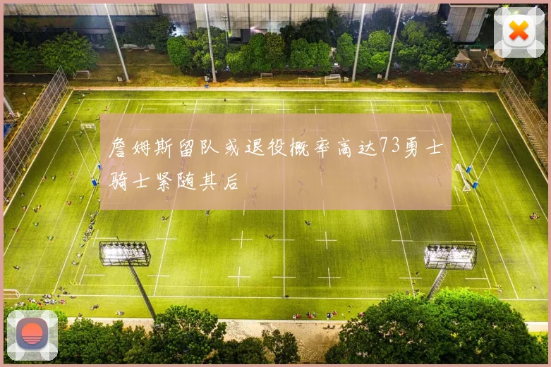 詹姆斯留队或退役概率高达73勇士骑士紧随其后