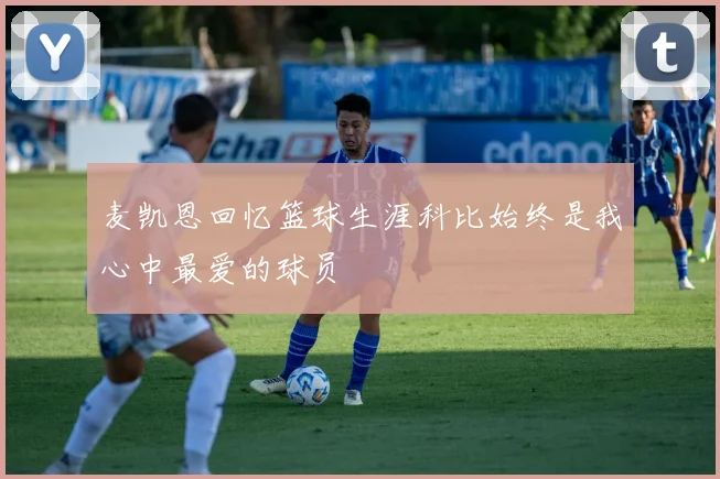 麦凯恩回忆篮球生涯科比始终是我心中最爱的球员
