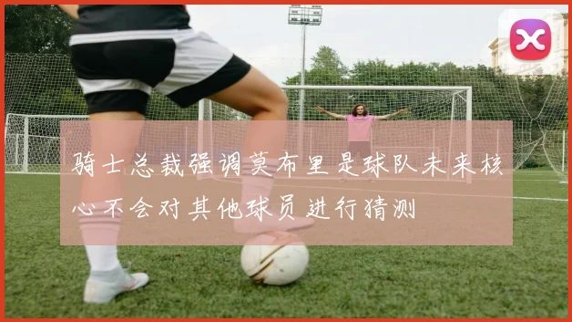 骑士总裁强调莫布里是球队未来核心不会对其他球员进行猜测