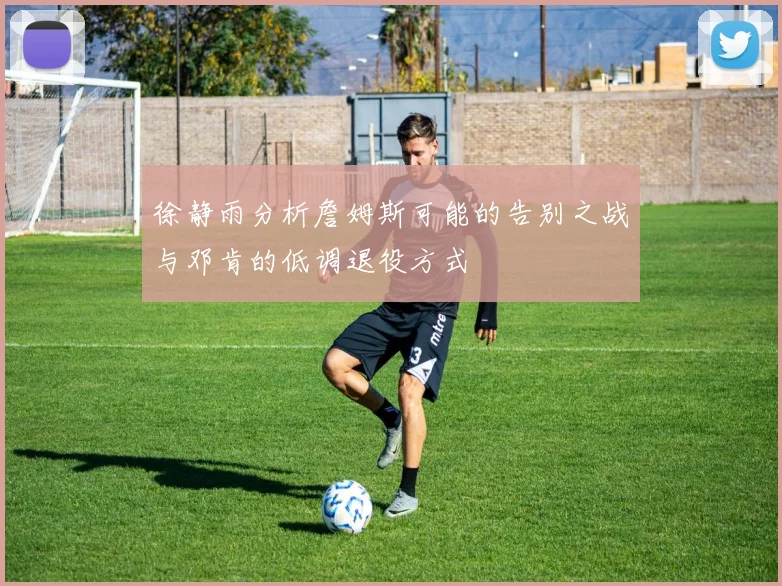 徐静雨分析詹姆斯可能的告别之战与邓肯的低调退役方式