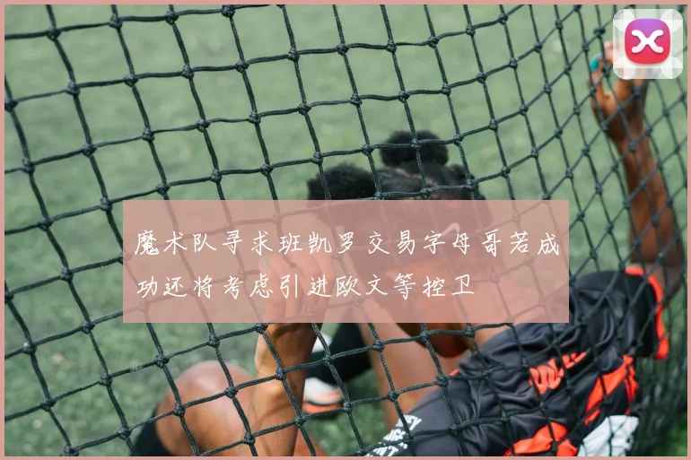 魔术队寻求班凯罗交易字母哥若成功还将考虑引进欧文等控卫