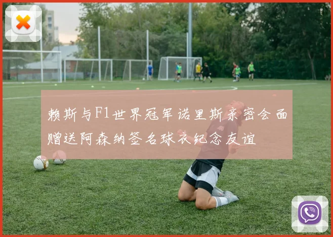赖斯与F1世界冠军诺里斯亲密会面赠送阿森纳签名球衣纪念友谊