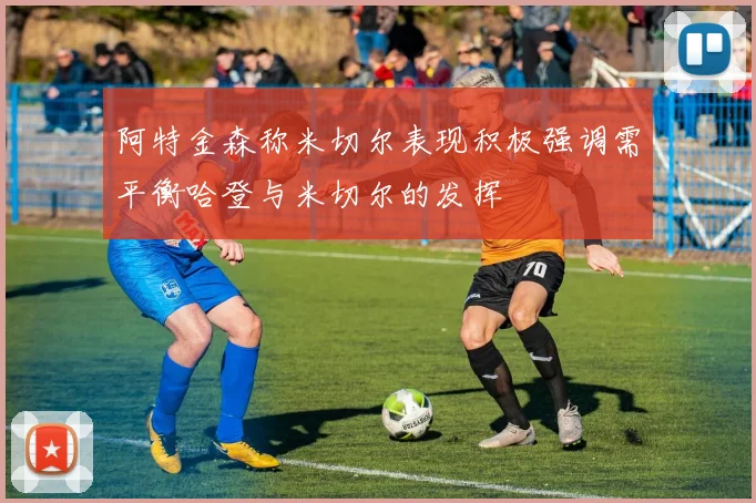 阿特金森称米切尔表现积极强调需平衡哈登与米切尔的发挥