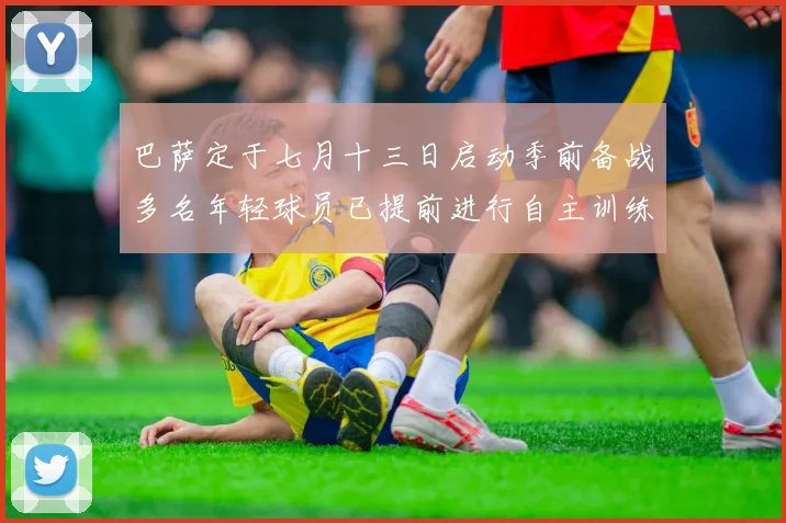 巴萨定于七月十三日启动季前备战多名年轻球员已提前进行自主训练