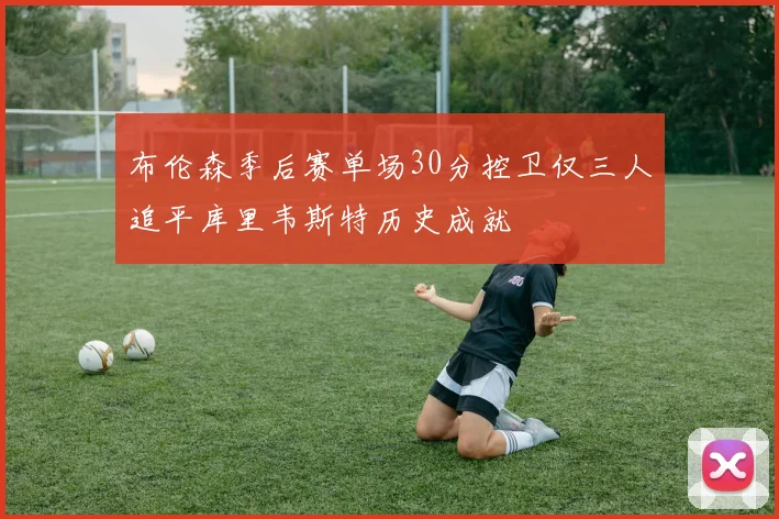 布伦森季后赛单场30分控卫仅三人追平库里韦斯特历史成就
