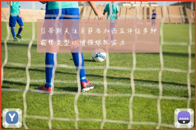 贝蒂斯关注贡萨洛加西亚评估多种前锋类型以增强球队实力