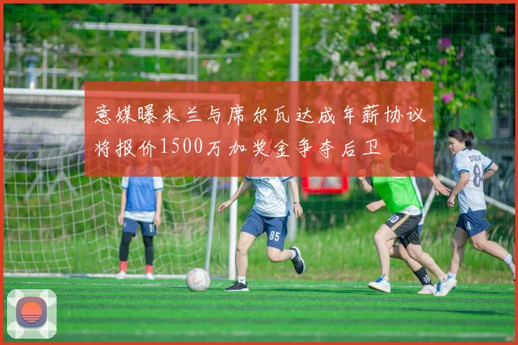 意媒曝米兰与席尔瓦达成年薪协议将报价1500万加奖金争夺后卫