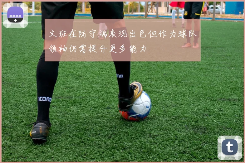文班在防守端表现出色但作为球队领袖仍需提升更多能力