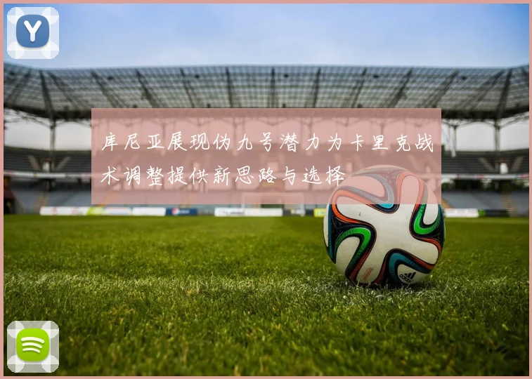 库尼亚展现伪九号潜力为卡里克战术调整提供新思路与选择
