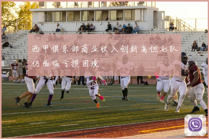 西甲俱乐部商业收入创新高但七队仍面临亏损困境