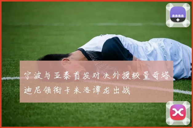 宁波与亚泰首发对决外援较量奇塔迪尼领衔卡米洛谭龙出战