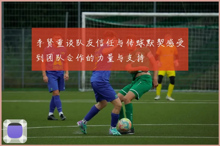 李贤重谈队友信任与传球默契感受到团队合作的力量与支持