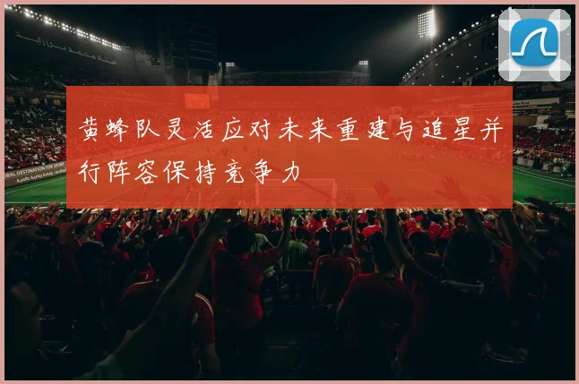 黄蜂队灵活应对未来重建与追星并行阵容保持竞争力
