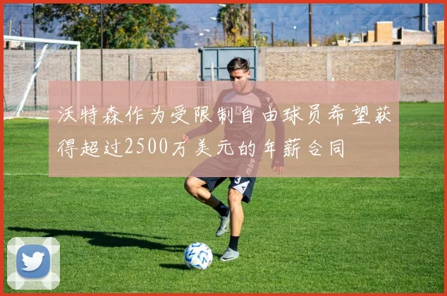 沃特森作为受限制自由球员希望获得超过2500万美元的年薪合同