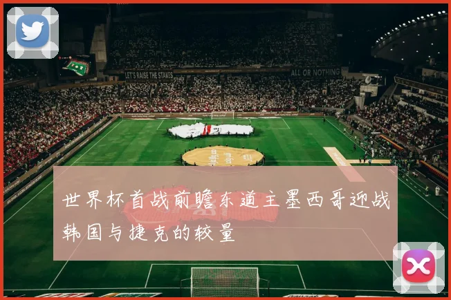 世界杯首战前瞻东道主墨西哥迎战韩国与捷克的较量