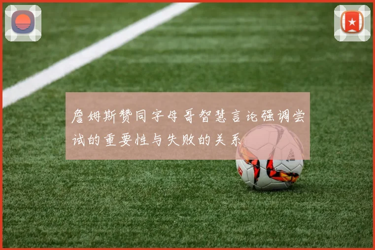 詹姆斯赞同字母哥智慧言论强调尝试的重要性与失败的关系
