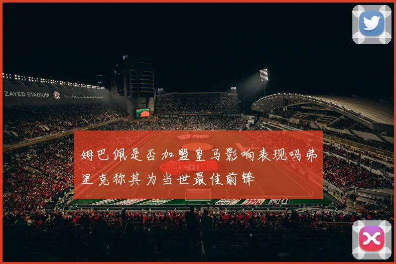 姆巴佩是否加盟皇马影响表现吗弗里克称其为当世最佳前锋
