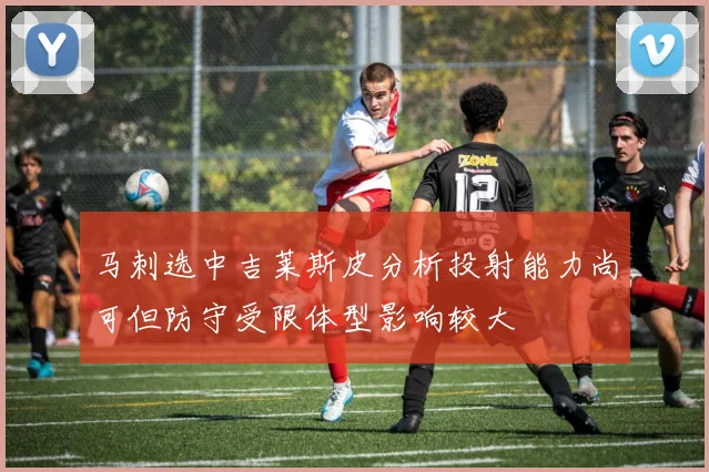 马刺选中吉莱斯皮分析投射能力尚可但防守受限体型影响较大