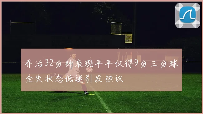 乔治32分钟表现平平仅得9分三分球全失状态低迷引发热议