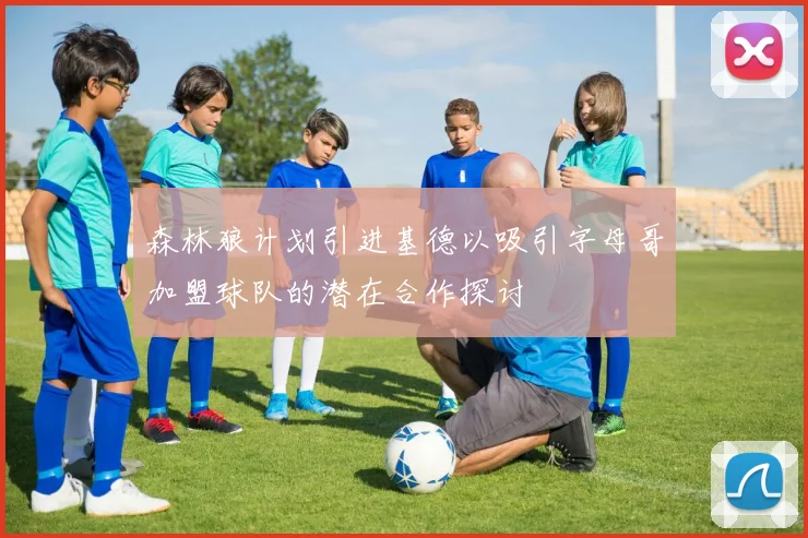 森林狼计划引进基德以吸引字母哥加盟球队的潜在合作探讨