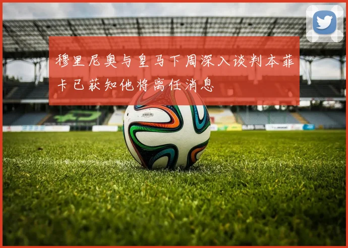穆里尼奥与皇马下周深入谈判本菲卡已获知他将离任消息