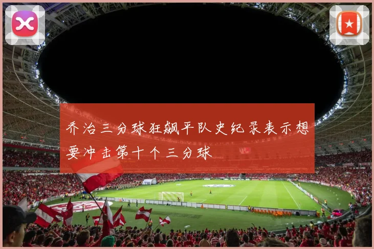 乔治三分球狂飙平队史纪录表示想要冲击第十个三分球