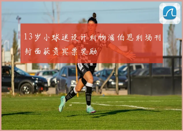 13岁小球迷设计利物浦伯恩利场刊封面获贵宾票奖励